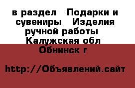  в раздел : Подарки и сувениры » Изделия ручной работы . Калужская обл.,Обнинск г.